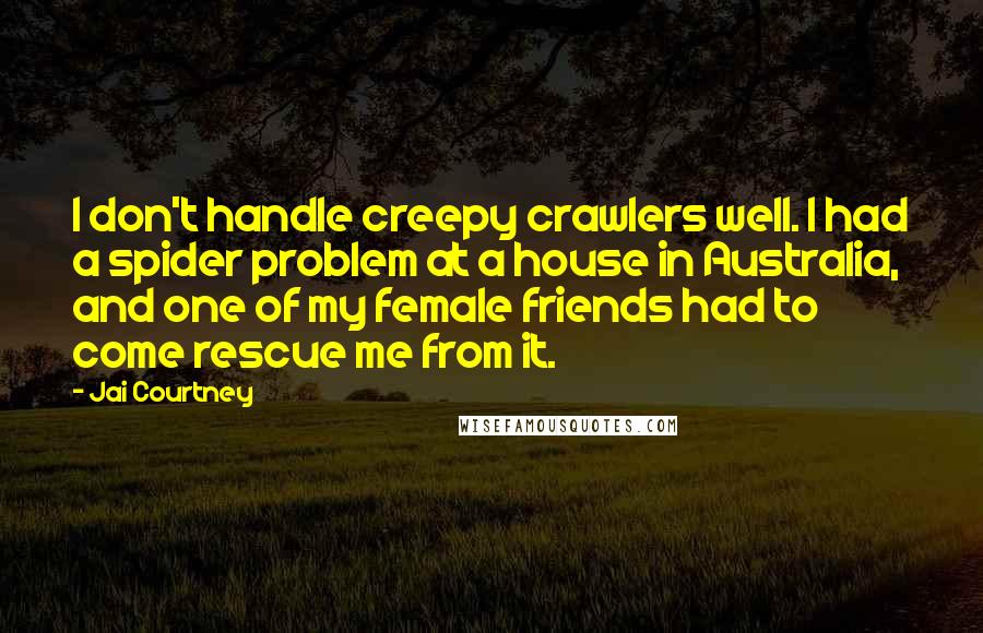Jai Courtney Quotes: I don't handle creepy crawlers well. I had a spider problem at a house in Australia, and one of my female friends had to come rescue me from it.