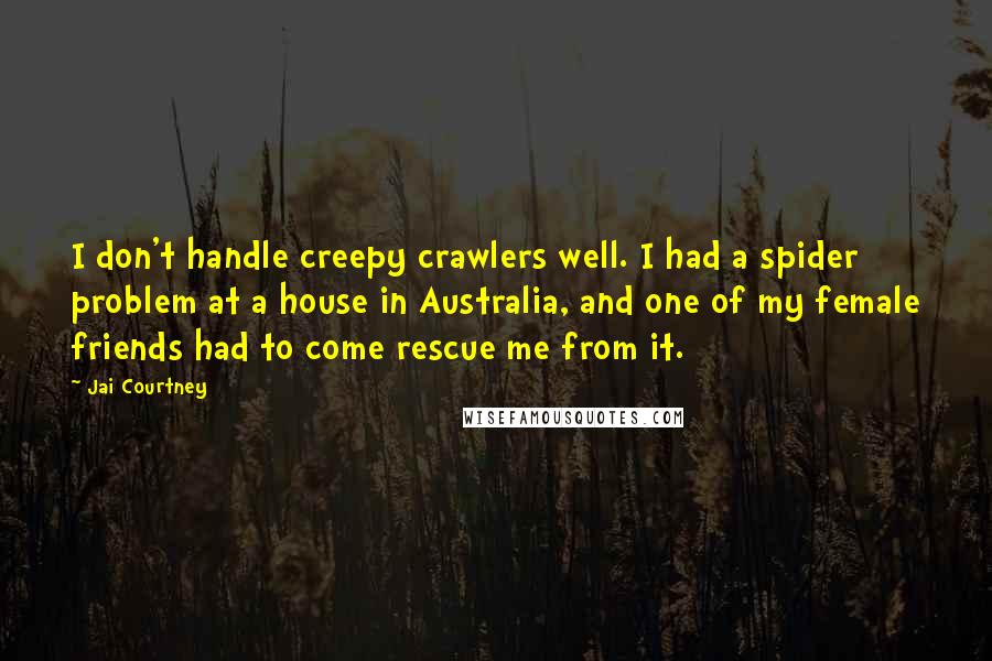 Jai Courtney Quotes: I don't handle creepy crawlers well. I had a spider problem at a house in Australia, and one of my female friends had to come rescue me from it.