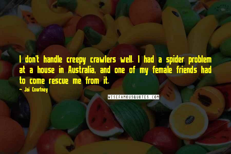 Jai Courtney Quotes: I don't handle creepy crawlers well. I had a spider problem at a house in Australia, and one of my female friends had to come rescue me from it.
