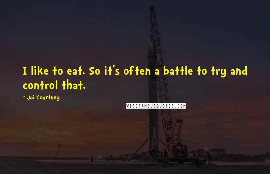 Jai Courtney Quotes: I like to eat. So it's often a battle to try and control that.