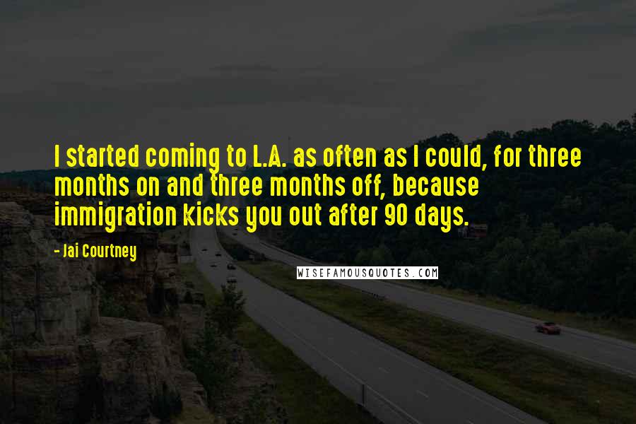 Jai Courtney Quotes: I started coming to L.A. as often as I could, for three months on and three months off, because immigration kicks you out after 90 days.