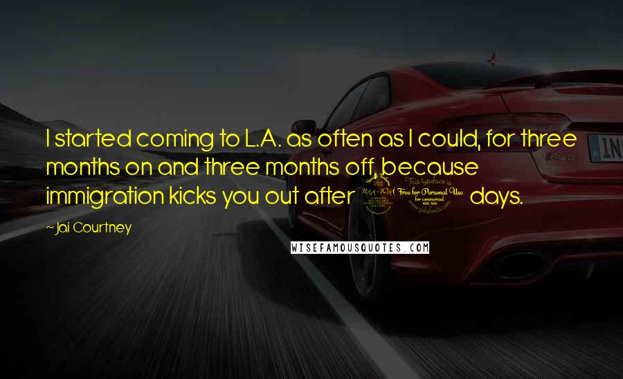 Jai Courtney Quotes: I started coming to L.A. as often as I could, for three months on and three months off, because immigration kicks you out after 90 days.