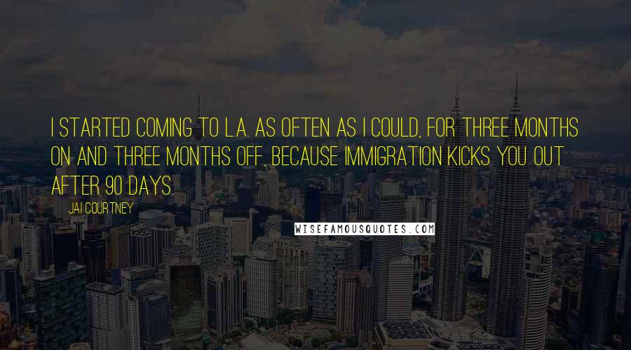 Jai Courtney Quotes: I started coming to L.A. as often as I could, for three months on and three months off, because immigration kicks you out after 90 days.