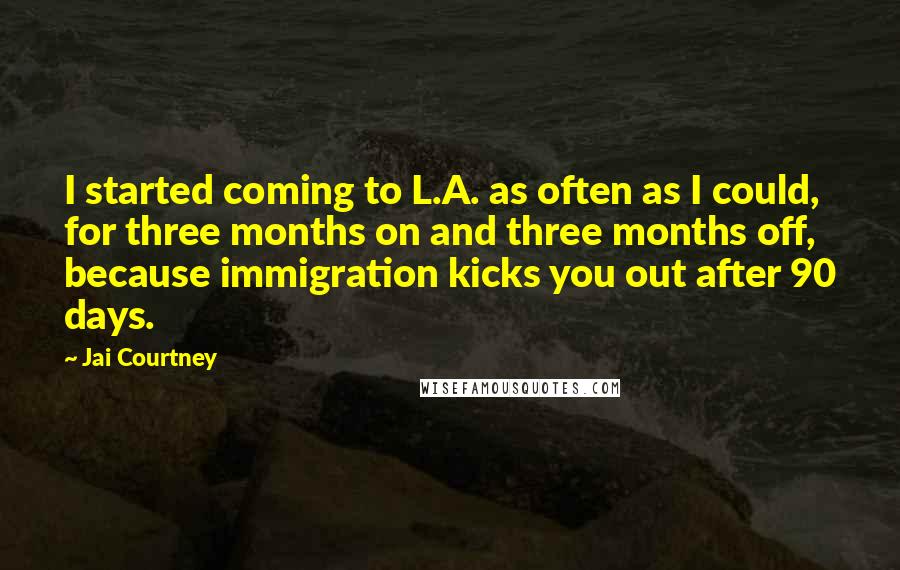 Jai Courtney Quotes: I started coming to L.A. as often as I could, for three months on and three months off, because immigration kicks you out after 90 days.