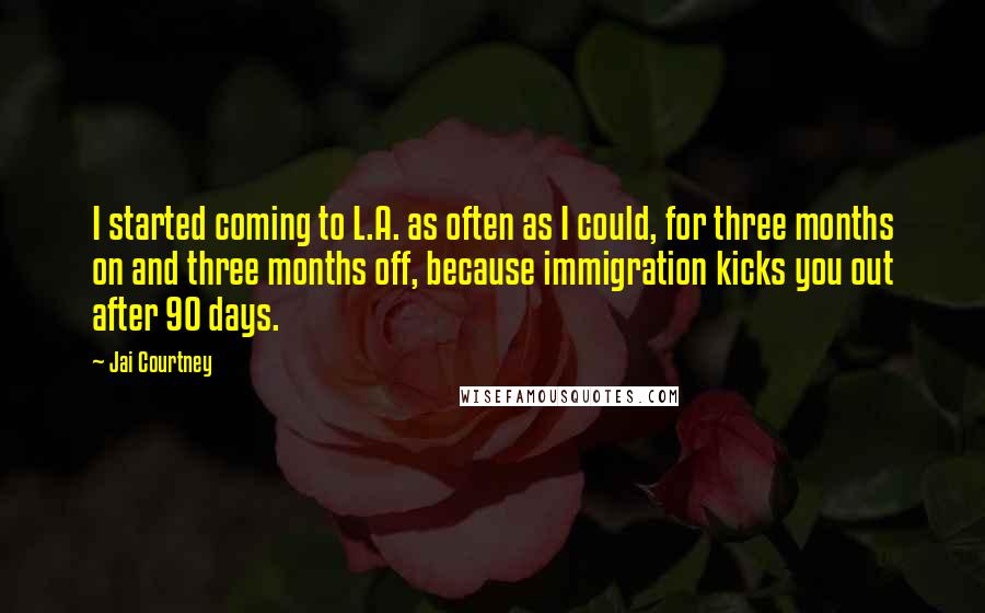 Jai Courtney Quotes: I started coming to L.A. as often as I could, for three months on and three months off, because immigration kicks you out after 90 days.