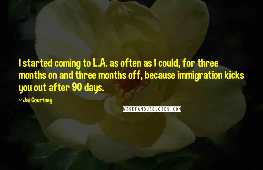 Jai Courtney Quotes: I started coming to L.A. as often as I could, for three months on and three months off, because immigration kicks you out after 90 days.