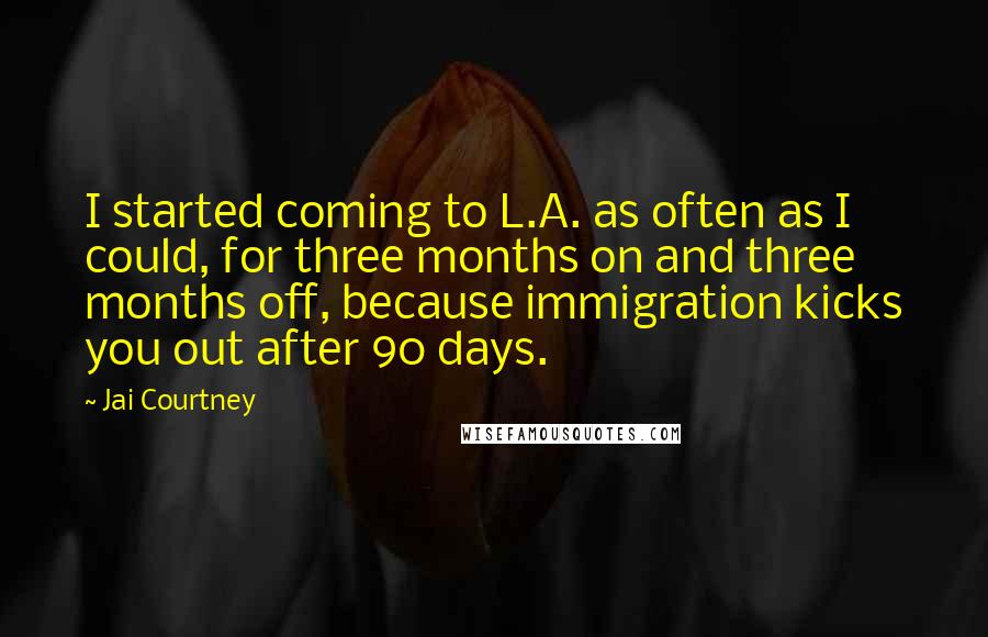 Jai Courtney Quotes: I started coming to L.A. as often as I could, for three months on and three months off, because immigration kicks you out after 90 days.