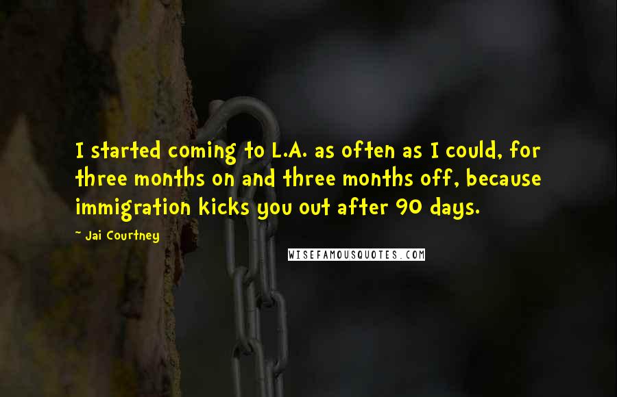 Jai Courtney Quotes: I started coming to L.A. as often as I could, for three months on and three months off, because immigration kicks you out after 90 days.