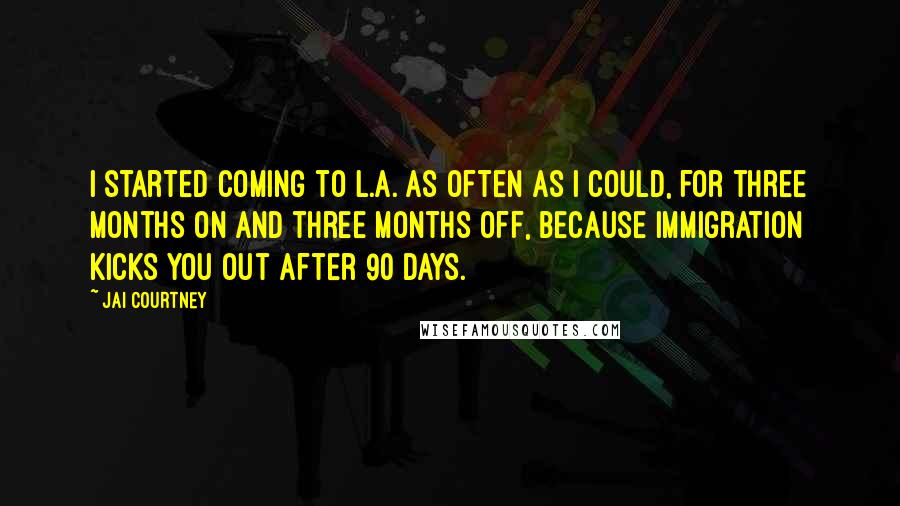 Jai Courtney Quotes: I started coming to L.A. as often as I could, for three months on and three months off, because immigration kicks you out after 90 days.