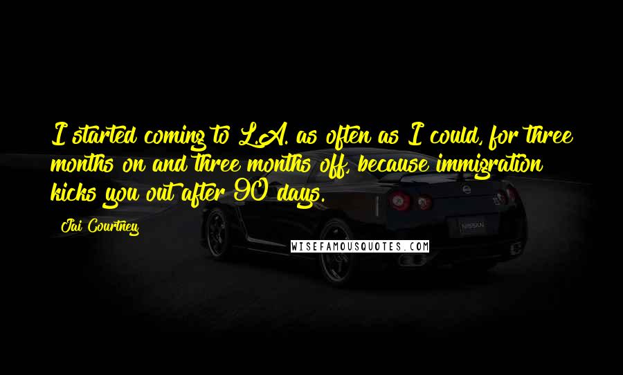 Jai Courtney Quotes: I started coming to L.A. as often as I could, for three months on and three months off, because immigration kicks you out after 90 days.