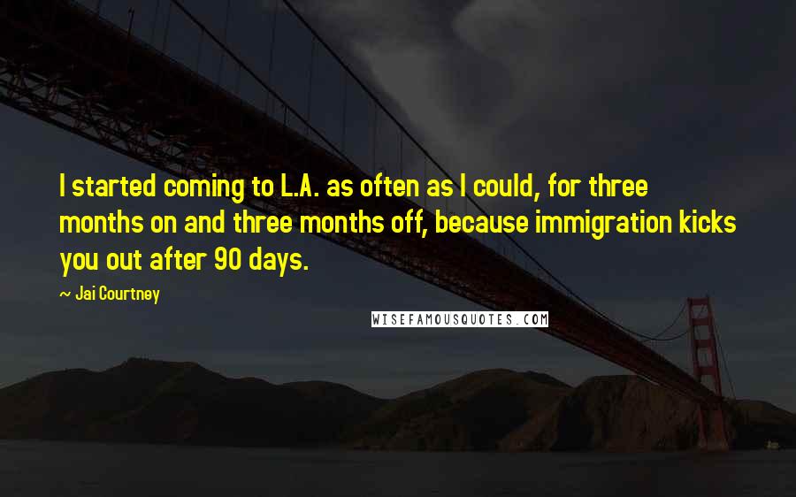 Jai Courtney Quotes: I started coming to L.A. as often as I could, for three months on and three months off, because immigration kicks you out after 90 days.