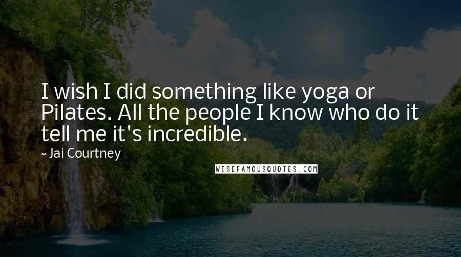 Jai Courtney Quotes: I wish I did something like yoga or Pilates. All the people I know who do it tell me it's incredible.