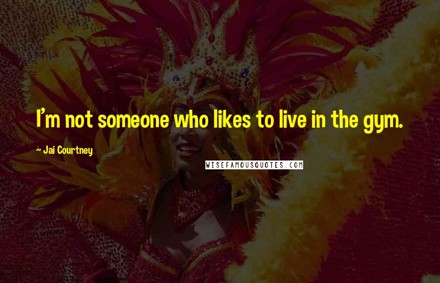 Jai Courtney Quotes: I'm not someone who likes to live in the gym.
