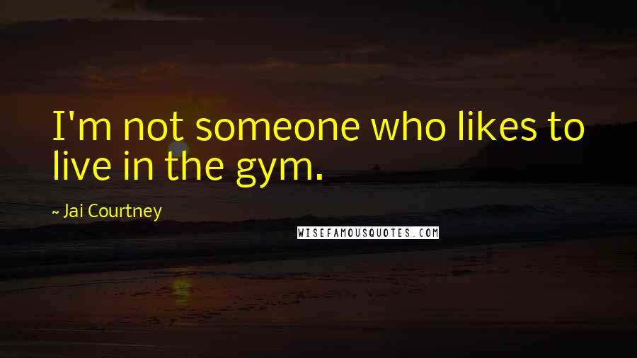 Jai Courtney Quotes: I'm not someone who likes to live in the gym.