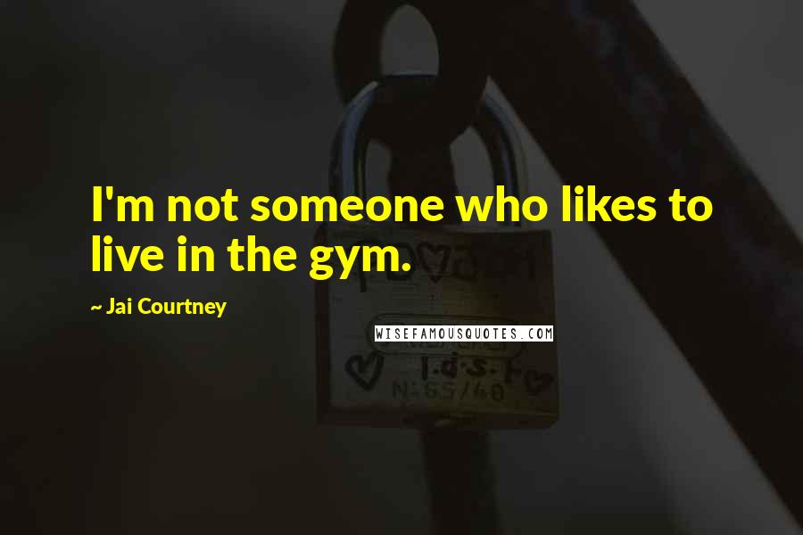 Jai Courtney Quotes: I'm not someone who likes to live in the gym.