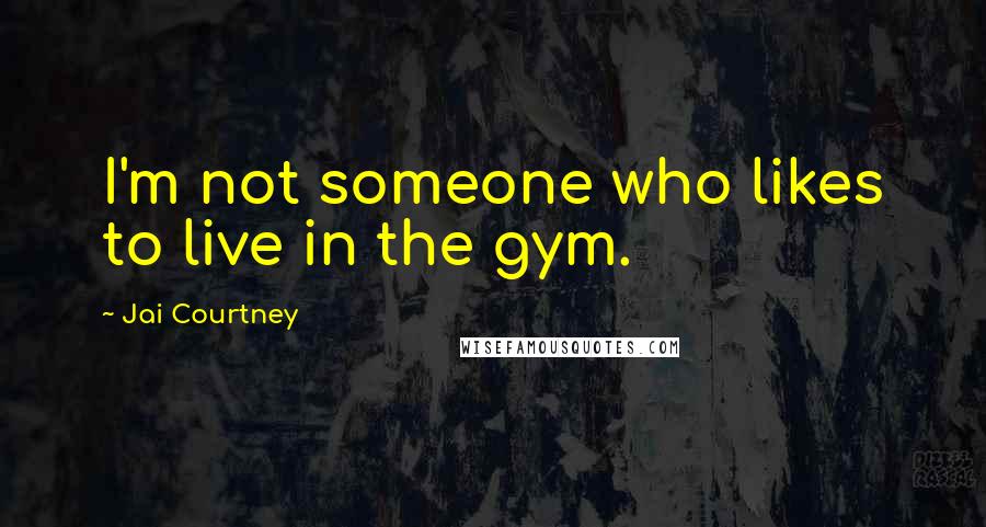 Jai Courtney Quotes: I'm not someone who likes to live in the gym.
