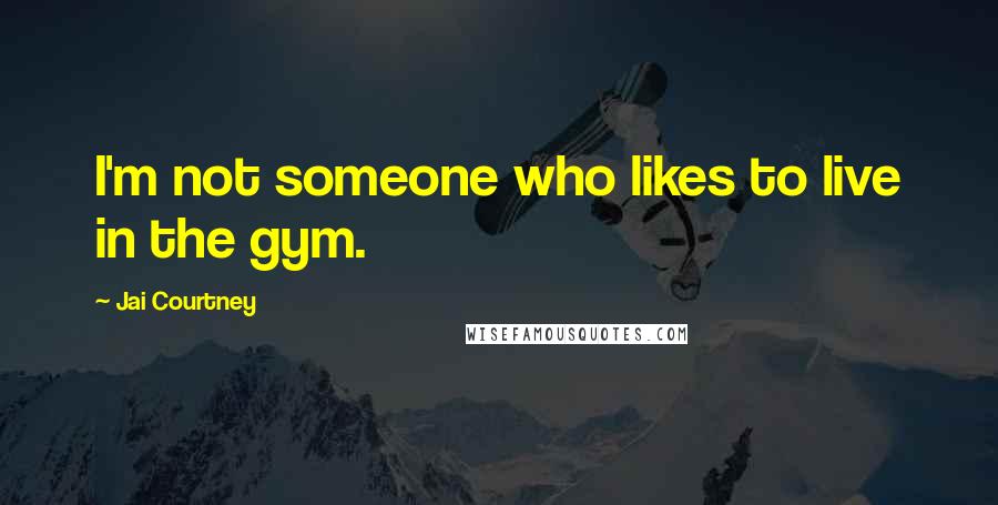 Jai Courtney Quotes: I'm not someone who likes to live in the gym.