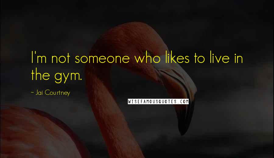 Jai Courtney Quotes: I'm not someone who likes to live in the gym.