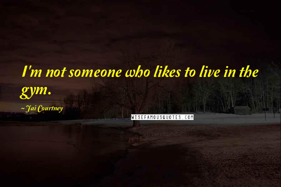 Jai Courtney Quotes: I'm not someone who likes to live in the gym.