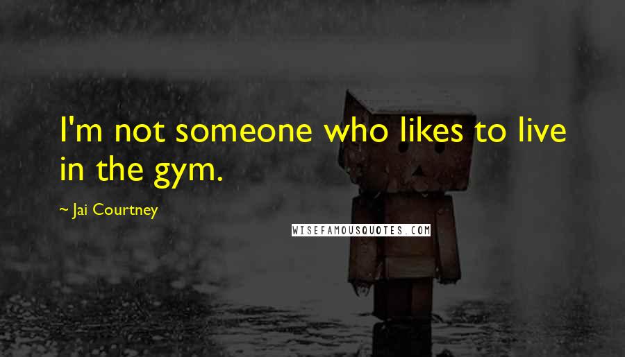 Jai Courtney Quotes: I'm not someone who likes to live in the gym.