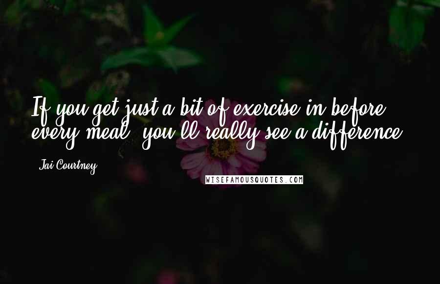 Jai Courtney Quotes: If you get just a bit of exercise in before every meal, you'll really see a difference.