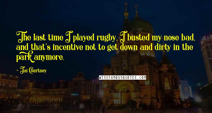 Jai Courtney Quotes: The last time I played rugby, I busted my nose bad, and that's incentive not to get down and dirty in the park anymore.