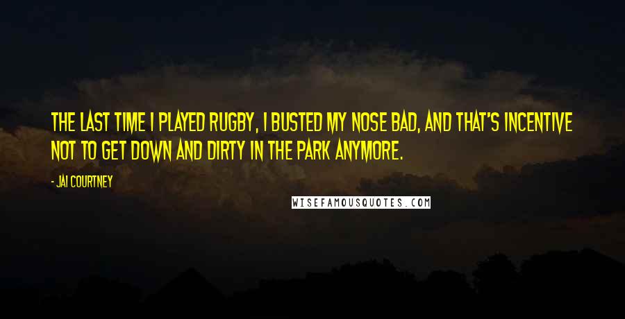 Jai Courtney Quotes: The last time I played rugby, I busted my nose bad, and that's incentive not to get down and dirty in the park anymore.