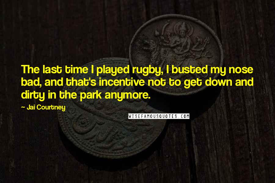 Jai Courtney Quotes: The last time I played rugby, I busted my nose bad, and that's incentive not to get down and dirty in the park anymore.