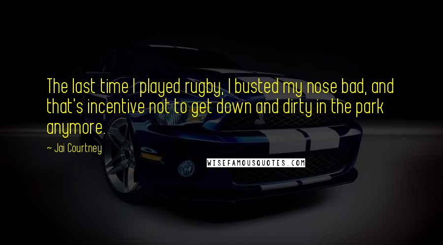 Jai Courtney Quotes: The last time I played rugby, I busted my nose bad, and that's incentive not to get down and dirty in the park anymore.