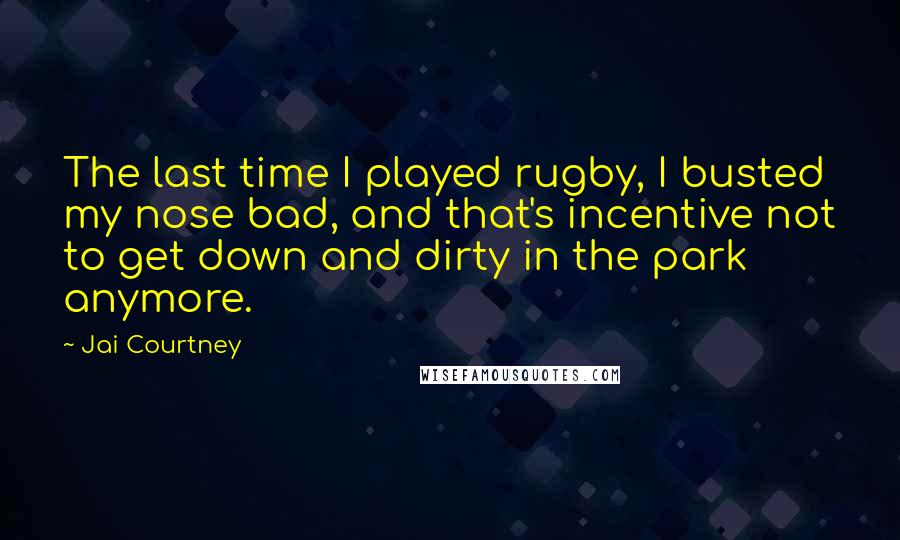 Jai Courtney Quotes: The last time I played rugby, I busted my nose bad, and that's incentive not to get down and dirty in the park anymore.