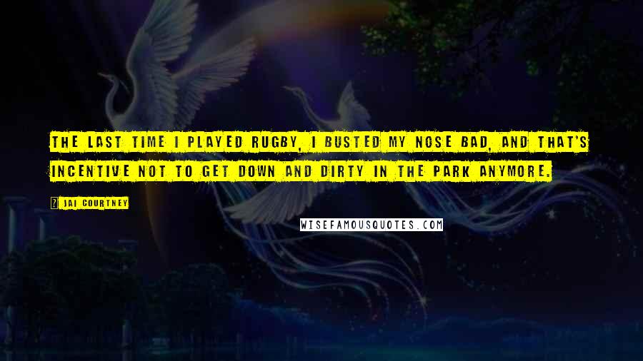 Jai Courtney Quotes: The last time I played rugby, I busted my nose bad, and that's incentive not to get down and dirty in the park anymore.