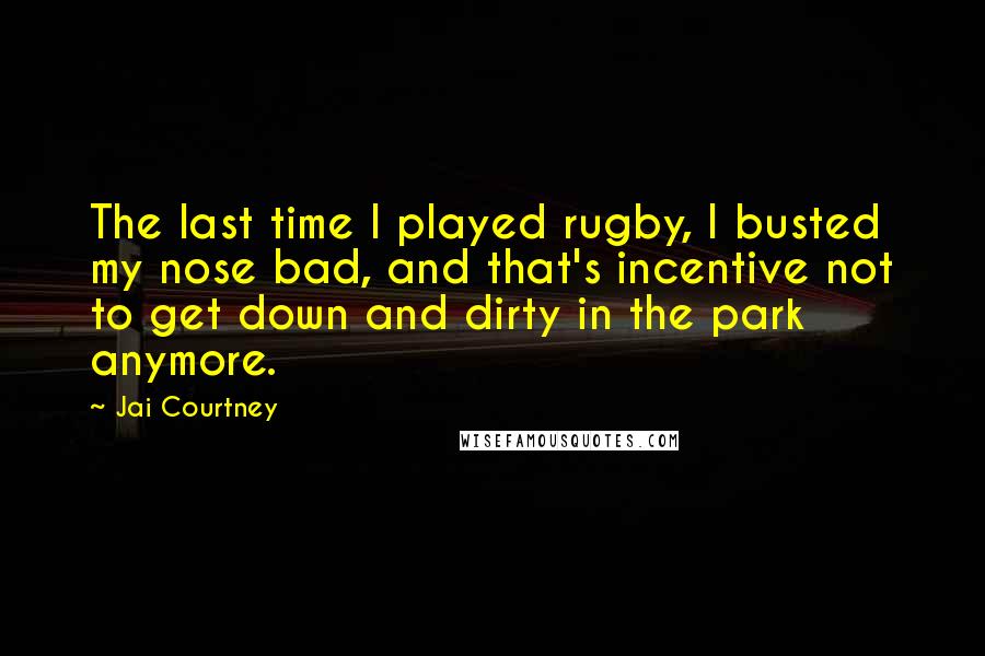 Jai Courtney Quotes: The last time I played rugby, I busted my nose bad, and that's incentive not to get down and dirty in the park anymore.