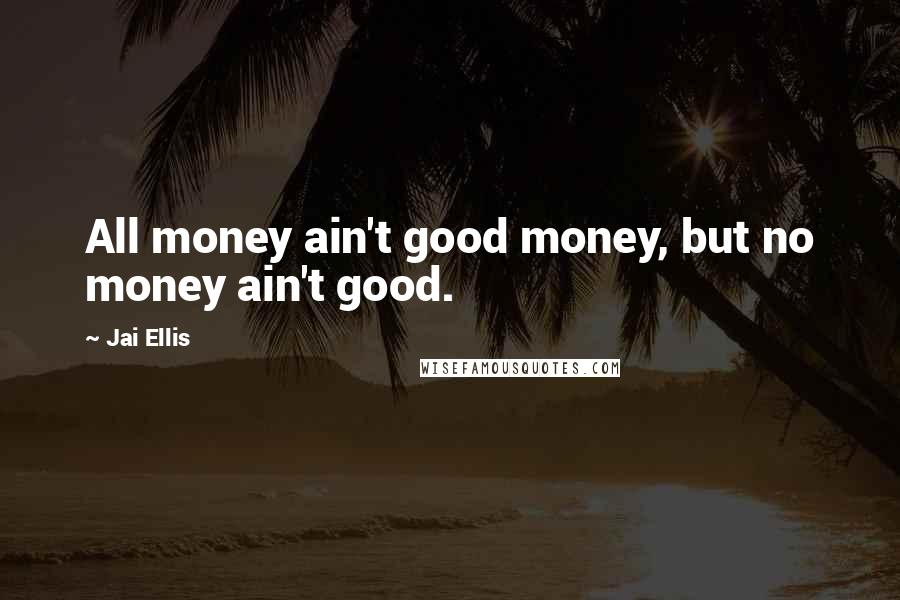 Jai Ellis Quotes: All money ain't good money, but no money ain't good.