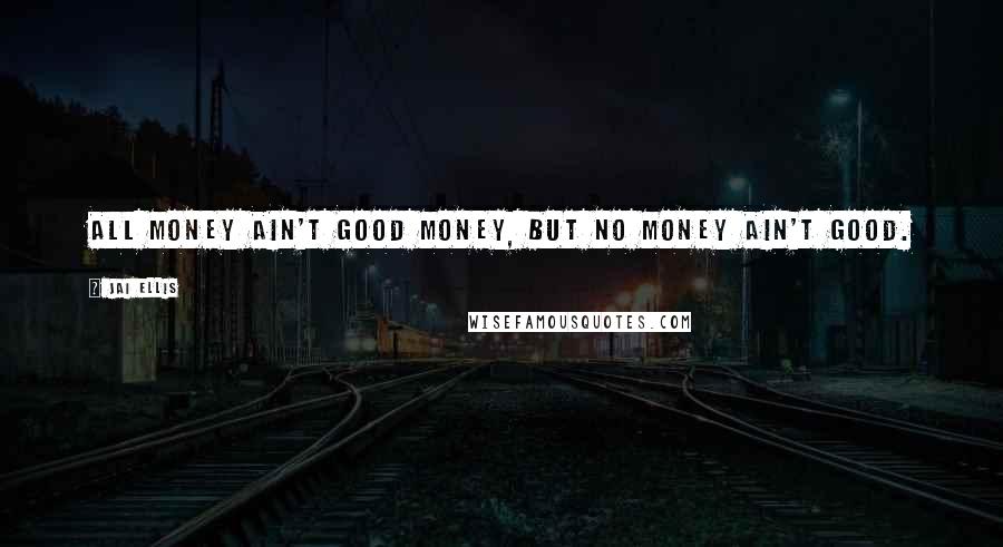 Jai Ellis Quotes: All money ain't good money, but no money ain't good.