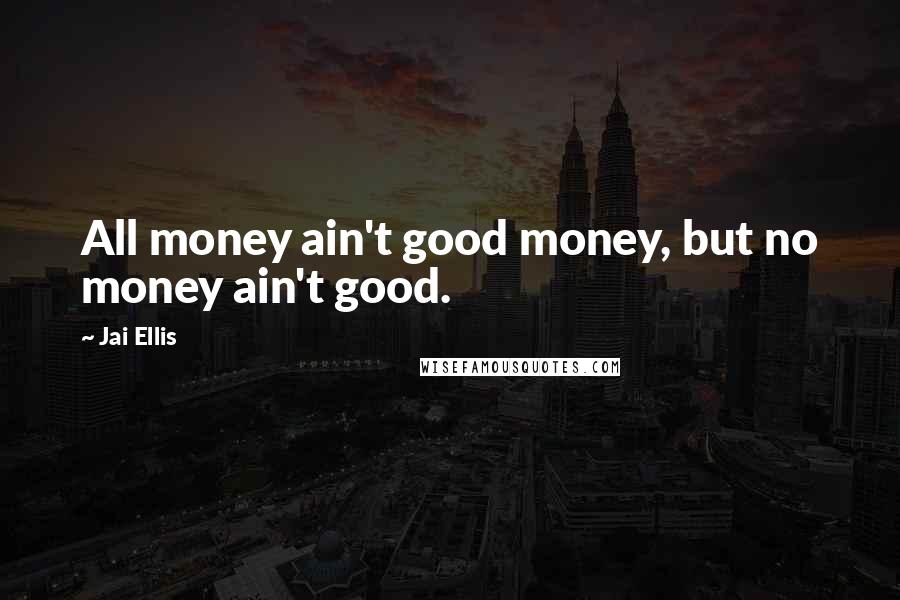 Jai Ellis Quotes: All money ain't good money, but no money ain't good.