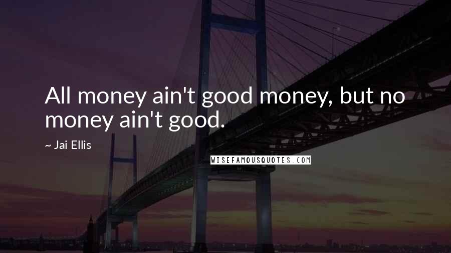 Jai Ellis Quotes: All money ain't good money, but no money ain't good.