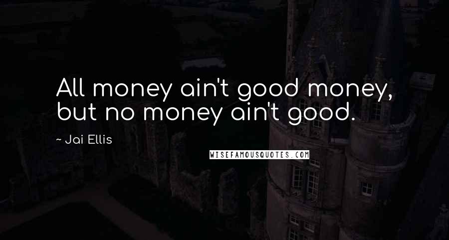 Jai Ellis Quotes: All money ain't good money, but no money ain't good.