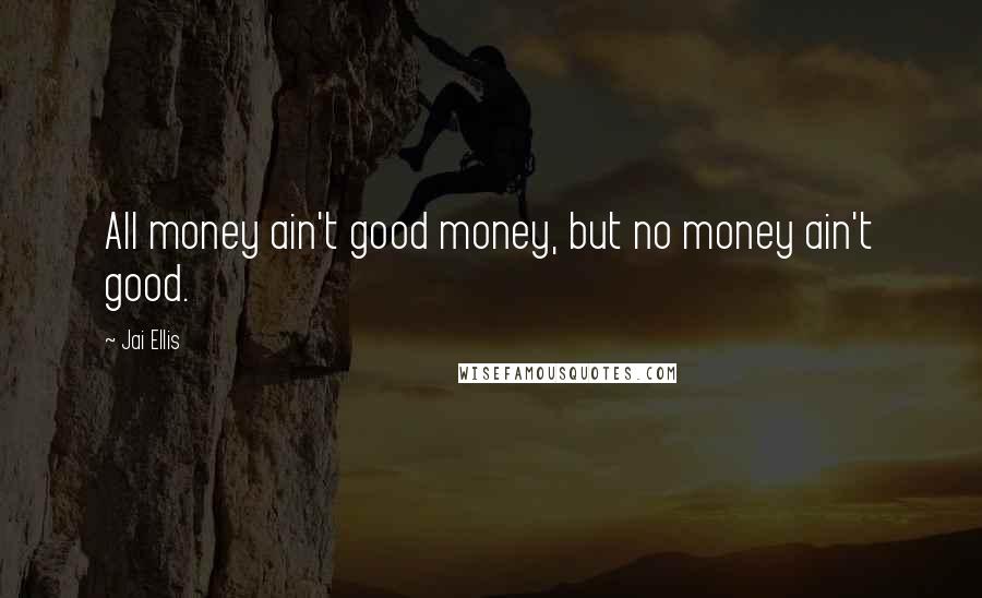 Jai Ellis Quotes: All money ain't good money, but no money ain't good.