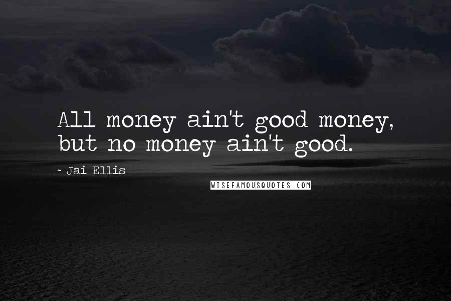 Jai Ellis Quotes: All money ain't good money, but no money ain't good.