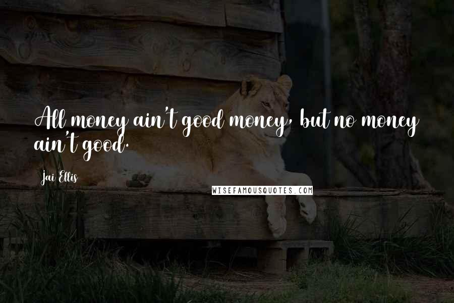 Jai Ellis Quotes: All money ain't good money, but no money ain't good.