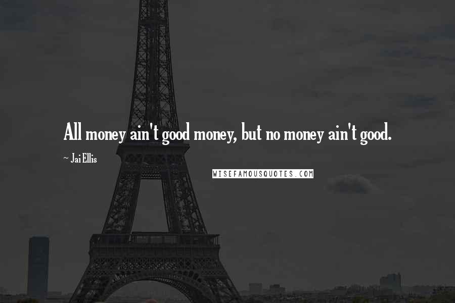 Jai Ellis Quotes: All money ain't good money, but no money ain't good.