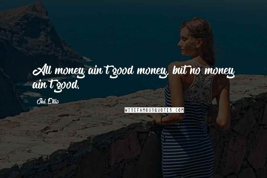 Jai Ellis Quotes: All money ain't good money, but no money ain't good.