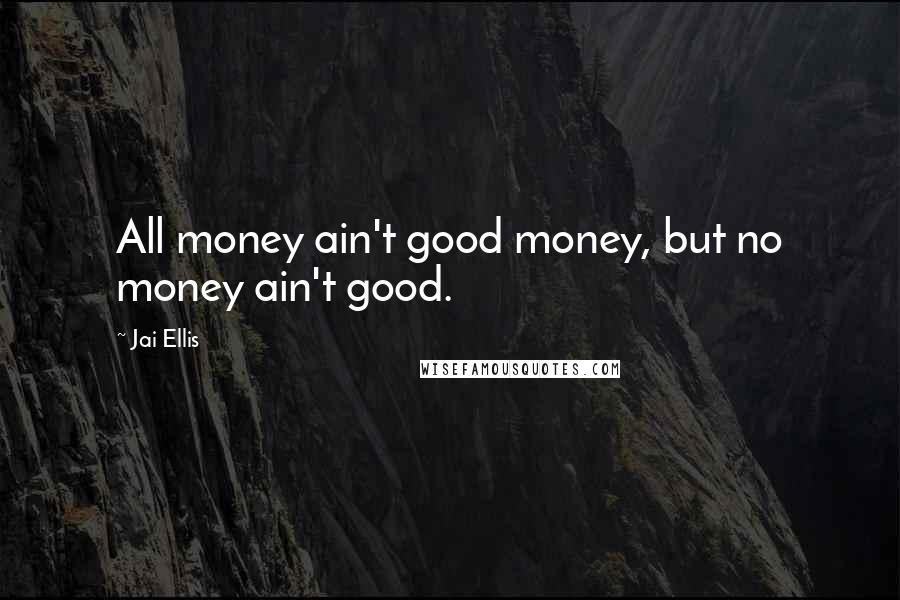 Jai Ellis Quotes: All money ain't good money, but no money ain't good.