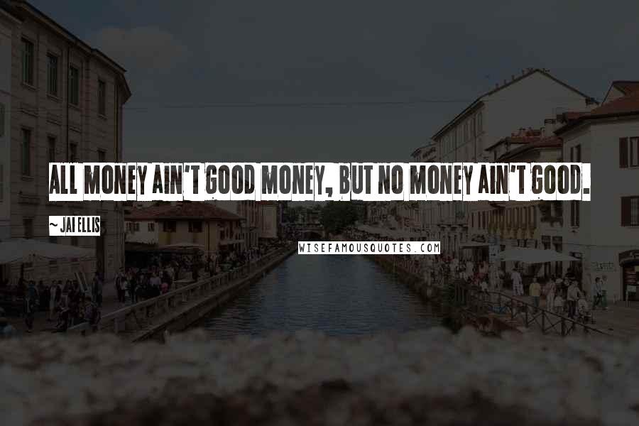 Jai Ellis Quotes: All money ain't good money, but no money ain't good.