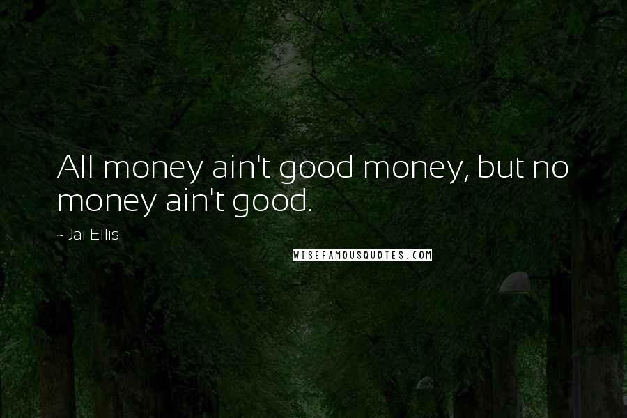 Jai Ellis Quotes: All money ain't good money, but no money ain't good.