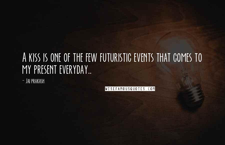 Jai Prakash Quotes: A kiss is one of the few futuristic events that comes to my present everyday..