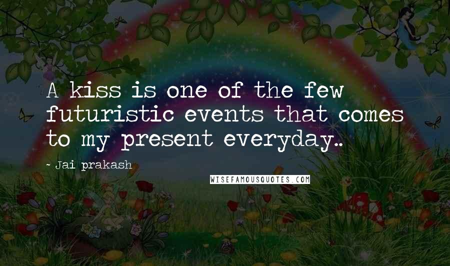 Jai Prakash Quotes: A kiss is one of the few futuristic events that comes to my present everyday..