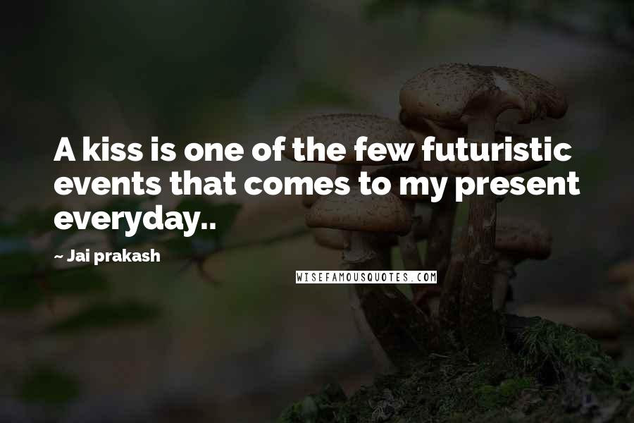 Jai Prakash Quotes: A kiss is one of the few futuristic events that comes to my present everyday..