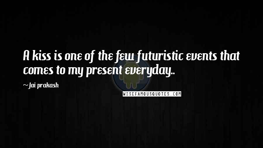 Jai Prakash Quotes: A kiss is one of the few futuristic events that comes to my present everyday..