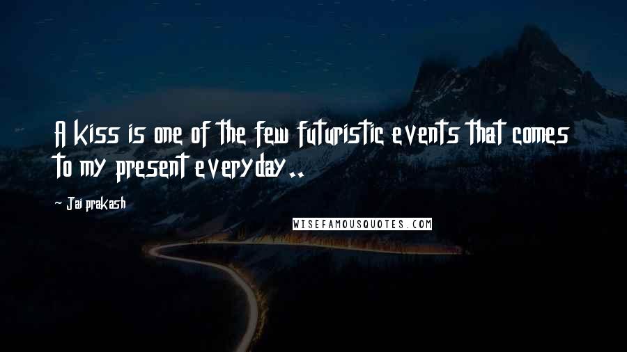 Jai Prakash Quotes: A kiss is one of the few futuristic events that comes to my present everyday..